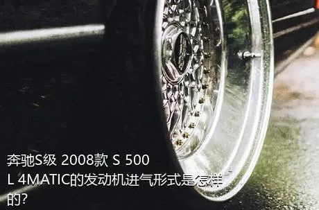 奔驰S级 2008款 S 500 L 4MATIC的发动机进气形式是怎样的？