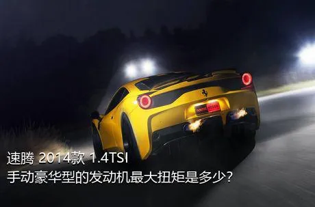 速腾 2014款 1.4TSI 手动豪华型的发动机最大扭矩是多少？