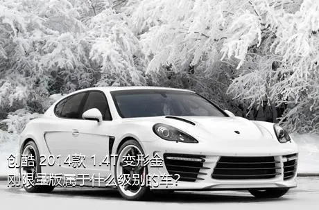 创酷 2014款 1.4T 变形金刚限量版属于什么级别的车？