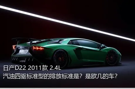 日产D22 2011款 2.4L汽油四驱标准型的排放标准是？是欧几的车？