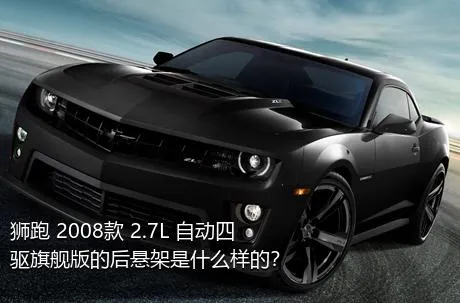 狮跑 2008款 2.7L 自动四驱旗舰版的后悬架是什么样的？