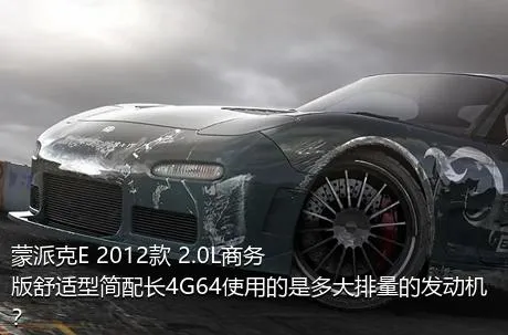 蒙派克E 2012款 2.0L商务版舒适型简配长4G64使用的是多大排量的发动机？