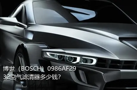 博世（BOSCH）0986AF2932空气滤清器多少钱？