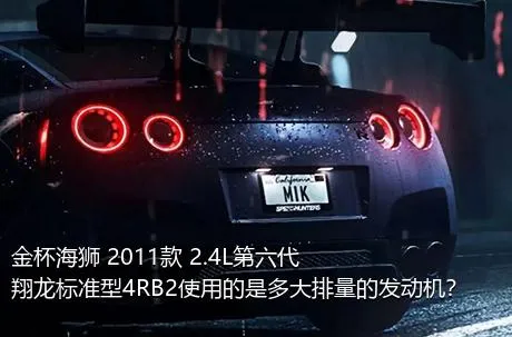 金杯海狮 2011款 2.4L第六代翔龙标准型4RB2使用的是多大排量的发动机？