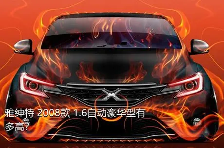 雅绅特 2008款 1.6自动豪华型有多高？