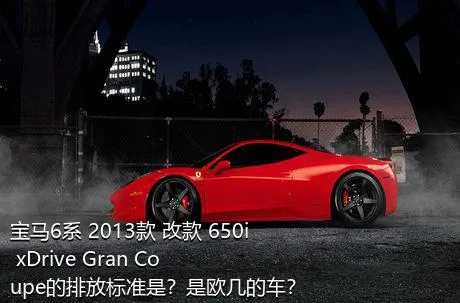 宝马6系 2013款 改款 650i xDrive Gran Coupe的排放标准是？是欧几的车？