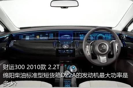 财运300 2010款 2.2T绵阳柴油标准型短货箱D22A的发动机最大功率是多少？
