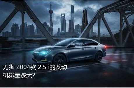 力狮 2004款 2.5 i的发动机排量多大？