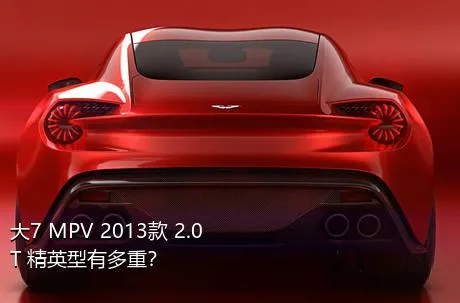 大7 MPV 2013款 2.0T 精英型有多重？