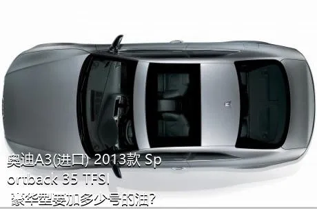 奥迪A3(进口) 2013款 Sportback 35 TFSI 豪华型要加多少号的油？