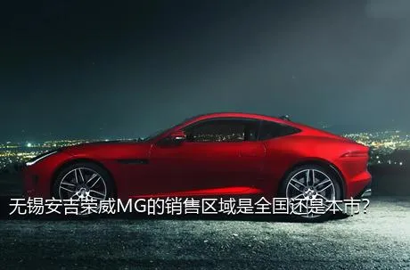 无锡安吉荣威MG的销售区域是全国还是本市？