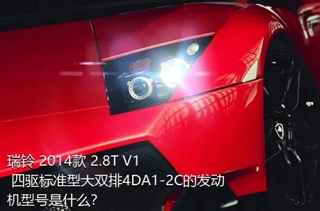 瑞铃 2014款 2.8T V1 四驱标准型大双排4DA1-2C的发动机型号是什么？