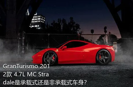 GranTurismo 2012款 4.7L MC Stradale是承载式还是非承载式车身？