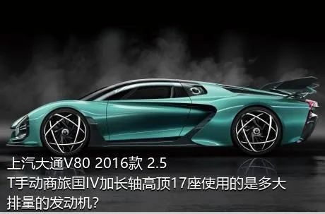上汽大通V80 2016款 2.5T手动商旅国IV加长轴高顶17座使用的是多大排量的发动机？