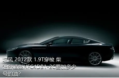 瑞风 2012款 1.9T穿梭 柴油舒适型HFC4DB1-2C要加多少号的油？