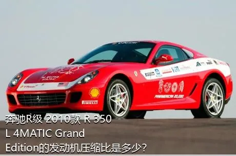 奔驰R级 2010款 R 350 L 4MATIC Grand Edition的发动机压缩比是多少？
