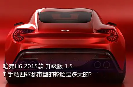 哈弗H6 2015款 升级版 1.5T 手动四驱都市型的轮胎是多大的？