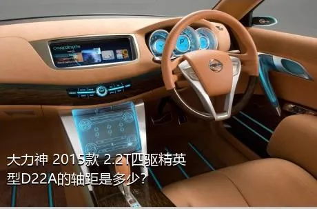 大力神 2015款 2.2T四驱精英型D22A的轴距是多少？