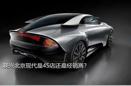 联兴北京现代是4S店还是经销商？