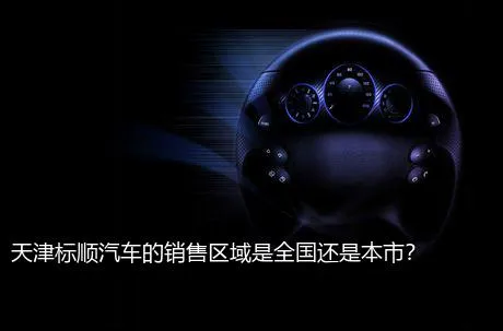 天津标顺汽车的销售区域是全国还是本市？