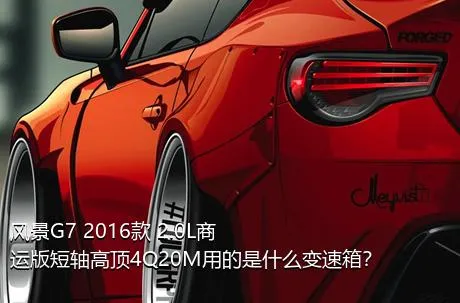 风景G7 2016款 2.0L商运版短轴高顶4Q20M用的是什么变速箱？