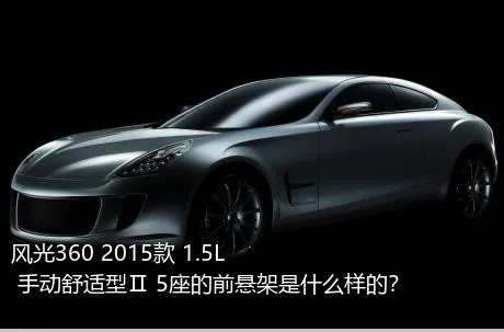 风光360 2015款 1.5L 手动舒适型Ⅱ 5座的前悬架是什么样的？