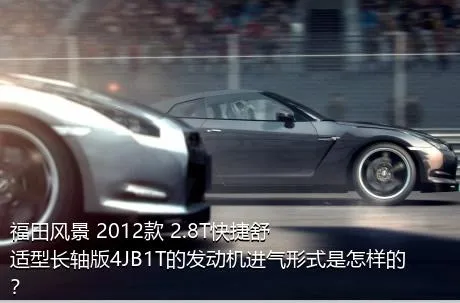 福田风景 2012款 2.8T快捷舒适型长轴版4JB1T的发动机进气形式是怎样的？