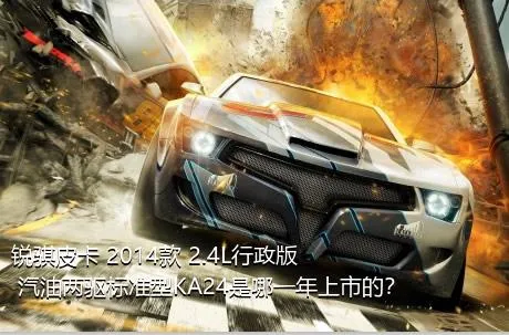 锐骐皮卡 2014款 2.4L行政版 汽油两驱标准型KA24是哪一年上市的？