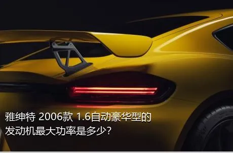 雅绅特 2006款 1.6自动豪华型的发动机最大功率是多少？