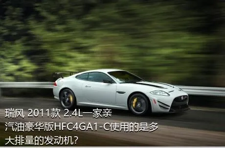 瑞风 2011款 2.4L一家亲 汽油豪华版HFC4GA1-C使用的是多大排量的发动机？