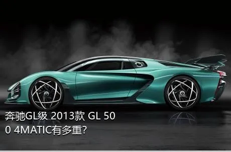 奔驰GL级 2013款 GL 500 4MATIC有多重？