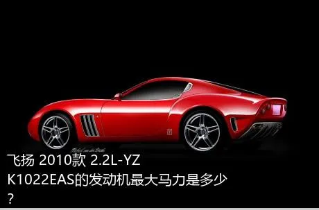 飞扬 2010款 2.2L-YZK1022EAS的发动机最大马力是多少？
