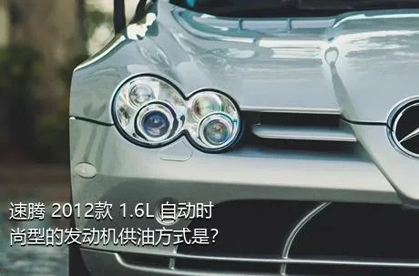 速腾 2012款 1.6L 自动时尚型的发动机供油方式是？