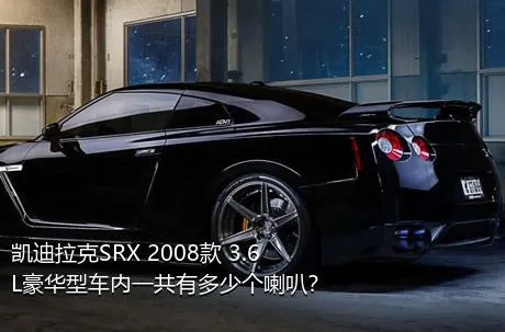 凯迪拉克SRX 2008款 3.6L豪华型车内一共有多少个喇叭？