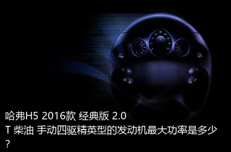 哈弗H5 2016款 经典版 2.0T 柴油 手动四驱精英型的发动机最大功率是多少？
