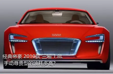 经典帝豪 2010款 三厢 1.8L 手动尊贵型的油耗多高？
