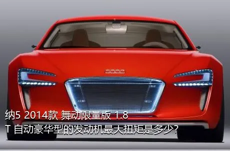 纳5 2014款 舞动限量版 1.8T 自动豪华型的发动机最大扭矩是多少？