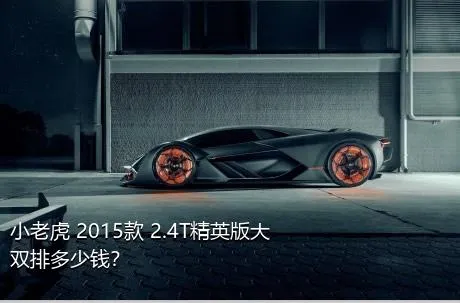 小老虎 2015款 2.4T精英版大双排多少钱？