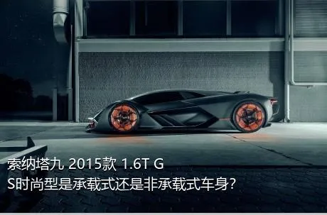 索纳塔九 2015款 1.6T GS时尚型是承载式还是非承载式车身？