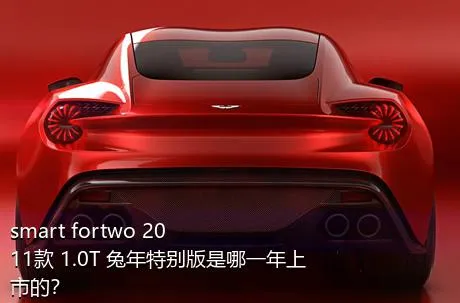 smart fortwo 2011款 1.0T 兔年特别版是哪一年上市的？