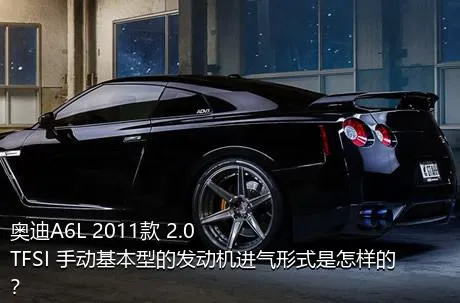 奥迪A6L 2011款 2.0 TFSI 手动基本型的发动机进气形式是怎样的？