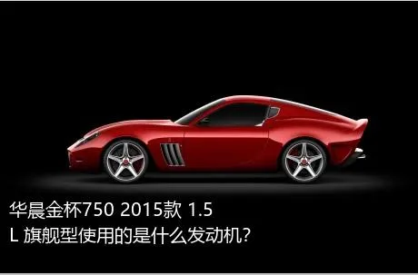 华晨金杯750 2015款 1.5L 旗舰型使用的是什么发动机？