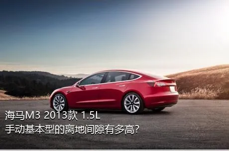 海马M3 2013款 1.5L 手动基本型的离地间隙有多高？