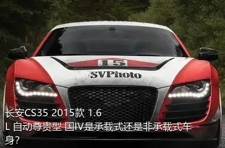 长安CS35 2015款 1.6L 自动尊贵型 国IV是承载式还是非承载式车身？