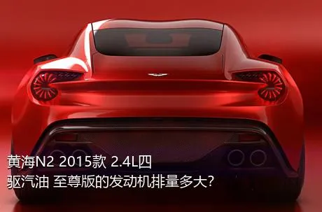 黄海N2 2015款 2.4L四驱汽油 至尊版的发动机排量多大？