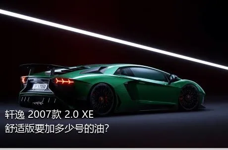轩逸 2007款 2.0 XE 舒适版要加多少号的油？