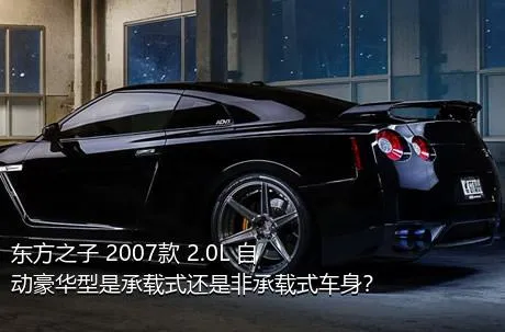 东方之子 2007款 2.0L 自动豪华型是承载式还是非承载式车身？