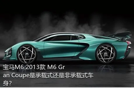 宝马M6 2013款 M6 Gran Coupe是承载式还是非承载式车身？