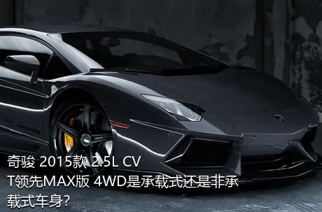 奇骏 2015款 2.5L CVT领先MAX版 4WD是承载式还是非承载式车身？