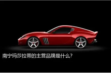南宁玛莎拉蒂的主营品牌是什么？